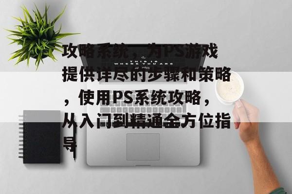 攻略系统,为PS游戏提供详尽的步骤和策略,使用PS系统攻略,从入门到精通全方位指导 攻略系统,为PS游戏提供详尽的步骤和策略,使用PS系统攻略,从入门到精通全方位指导