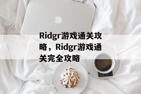 Ridgr游戏通关攻略,Ridgr游戏通关完全攻略 Ridgr游戏通关攻略,Ridgr游戏通关完全攻略
