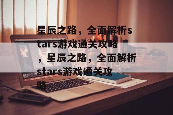 星辰之路,全面解析stars游戏通关攻略,星辰之路,全面解析stars游戏通关攻略 星辰之路,全面解析stars游戏通关攻略,星辰之路,全面解析stars游戏通关攻略