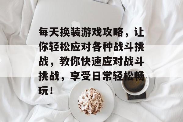 每天换装游戏攻略,让你轻松应对各种战斗挑战,教你快速应对战斗挑战,享受日常轻松畅玩! 每天换装游戏攻略,让你轻松应对各种战斗挑战,教你快速应对战斗挑战,享受日常轻松畅玩!