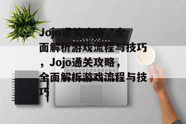 Jojo通关攻略,全面解析游戏流程与技巧,Jojo通关攻略,全面解析游戏流程与技巧 Jojo通关攻略,全面解析游戏流程与技巧,Jojo通关攻略,全面解析游戏流程与技巧