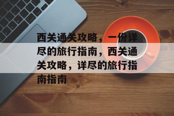 西关通关攻略,一份详尽的旅行指南,西关通关攻略,详尽的旅行指南指南 西关通关攻略,一份详尽的旅行指南,西关通关攻略,详尽的旅行指南指南