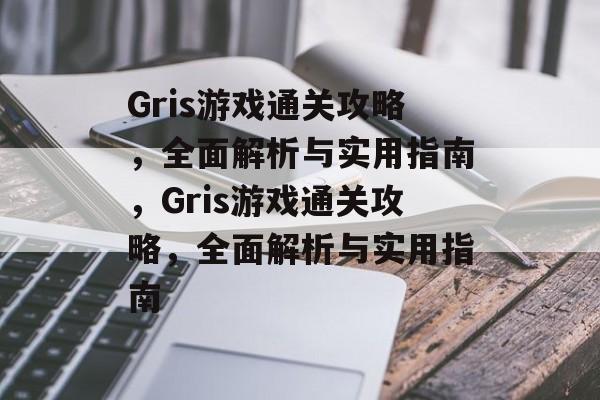 Gris游戏通关攻略,全面解析与实用指南,Gris游戏通关攻略,全面解析与实用指南 Gris游戏通关攻略,全面解析与实用指南,Gris游戏通关攻略,全面解析与实用指南