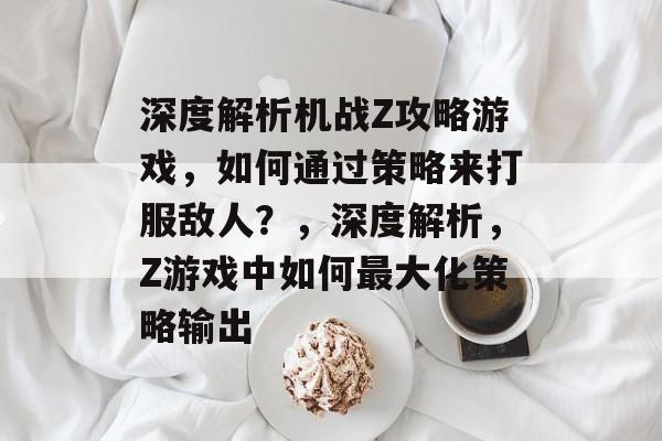 深度解析机战Z攻略游戏,如何通过策略来打服敌人?,深度解析,Z游戏中如何最大化策略输出 深度解析机战Z攻略游戏,如何通过策略来打服敌人?,深度解析,Z游戏中如何最大化策略输出