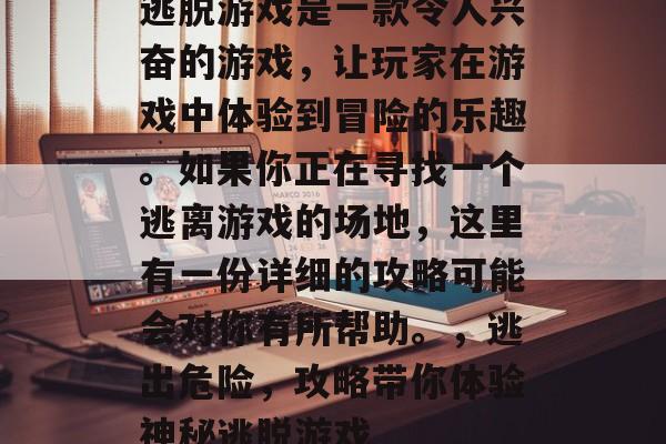 逃脱游戏是一款令人兴奋的游戏,让玩家在游戏中体验到冒险的乐趣。如果你正在寻找一个逃离游戏的场地,这里有一份详细的攻略可能会对你有所帮助。,逃出危险,攻略带你体验神秘逃脱游戏 逃脱游戏是一款令人兴奋的游戏,让玩家在游戏中体验到冒险的乐趣。如果你正在寻找一个逃离游戏的场地,这里有一份详细的攻略可能会对你有所帮助。,逃出危险,攻略带你体验神秘逃脱游戏