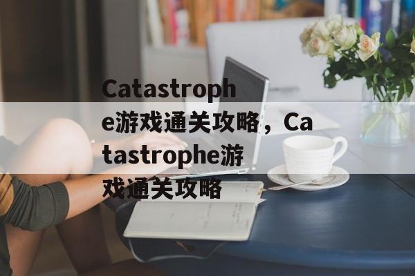 Catastrophe游戏通关攻略,Catastrophe游戏通关攻略 Catastrophe游戏通关攻略,Catastrophe游戏通关攻略