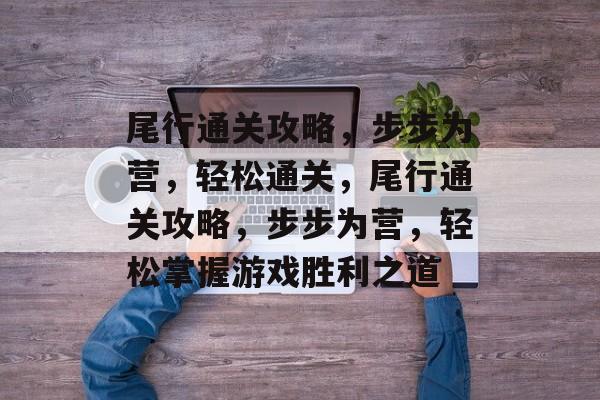 尾行通关攻略,步步为营,轻松通关,尾行通关攻略,步步为营,轻松掌握游戏胜利之道 尾行通关攻略,步步为营,轻松通关,尾行通关攻略,步步为营,轻松掌握游戏胜利之道