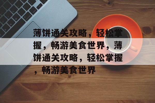 薄饼通关攻略,轻松掌握,畅游美食世界,薄饼通关攻略,轻松掌握,畅游美食世界 薄饼通关攻略,轻松掌握,畅游美食世界,薄饼通关攻略,轻松掌握,畅游美食世界