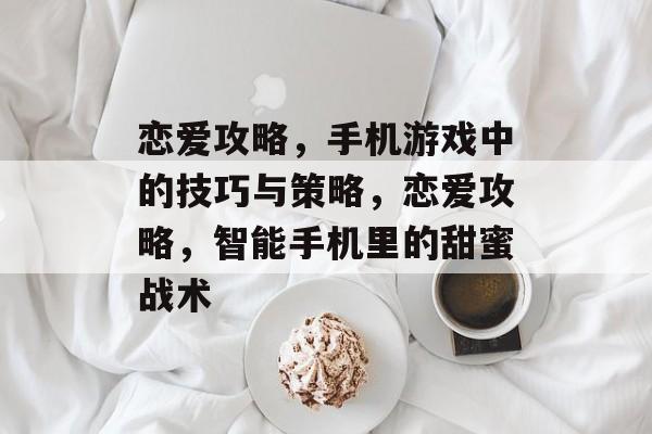 恋爱攻略，手机游戏中的技巧与策略，恋爱攻略，智能手机里的甜蜜战术