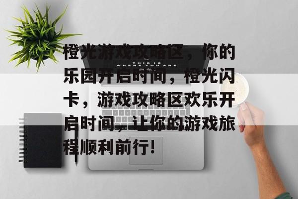 橙光游戏攻略区,你的乐园开启时间,橙光闪卡,游戏攻略区欢乐开启时间,让你的游戏旅程顺利前行! 橙光游戏攻略区,你的乐园开启时间,橙光闪卡,游戏攻略区欢乐开启时间,让你的游戏旅程顺利前行!