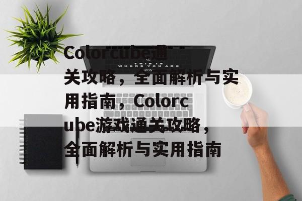 Colorcube通关攻略,全面解析与实用指南,Colorcube游戏通关攻略,全面解析与实用指南 Colorcube通关攻略,全面解析与实用指南,Colorcube游戏通关攻略,全面解析与实用指南