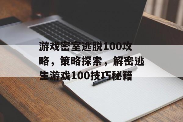 游戏密室逃脱100攻略,策略探索,解密逃生游戏100技巧秘籍 游戏密室逃脱100攻略,策略探索,解密逃生游戏100技巧秘籍