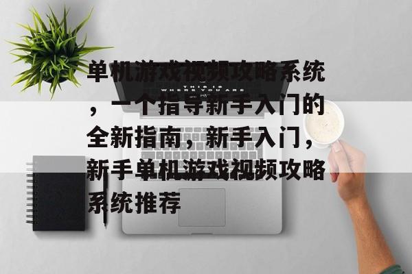 单机游戏视频攻略系统,一个指导新手入门的全新指南,新手入门,新手单机游戏视频攻略系统推荐 单机游戏视频攻略系统,一个指导新手入门的全新指南,新手入门,新手单机游戏视频攻略系统推荐