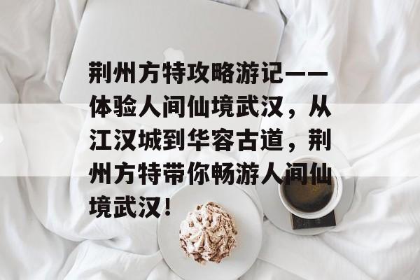 荆州方特攻略游记——体验人间仙境武汉，从江汉城到华容古道，荆州方特带你畅游人间仙境武汉！