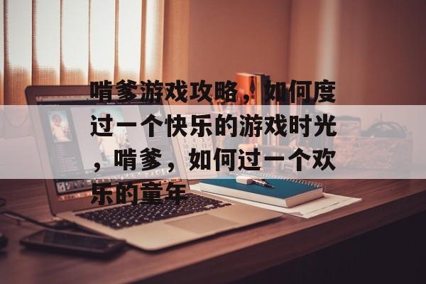 啃爹游戏攻略,如何度过一个快乐的游戏时光,啃爹,如何过一个欢乐的童年 啃爹游戏攻略,如何度过一个快乐的游戏时光,啃爹,如何过一个欢乐的童年