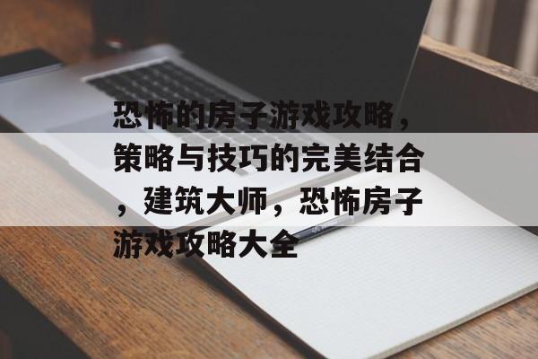恐怖的房子游戏攻略,策略与技巧的完美结合,建筑大师,恐怖房子游戏攻略大全 恐怖的房子游戏攻略,策略与技巧的完美结合,建筑大师,恐怖房子游戏攻略大全