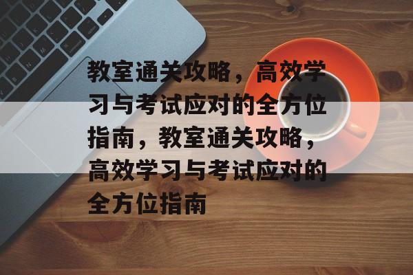 教室通关攻略,高效学习与考试应对的全方位指南,教室通关攻略,高效学习与考试应对的全方位指南 教室通关攻略,高效学习与考试应对的全方位指南,教室通关攻略,高效学习与考试应对的全方位指南
