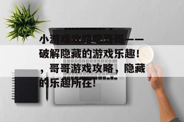 小游戏攻略吧哥哥——破解隐藏的游戏乐趣!,哥哥游戏攻略,隐藏的乐趣所在! 小游戏攻略吧哥哥——破解隐藏的游戏乐趣!,哥哥游戏攻略,隐藏的乐趣所在!