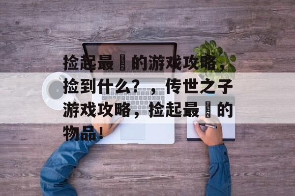 捡起最囧的游戏攻略,捡到什么?,传世之子游戏攻略,捡起最囧的物品! 捡起最囧的游戏攻略,捡到什么?,传世之子游戏攻略,捡起最囧的物品!
