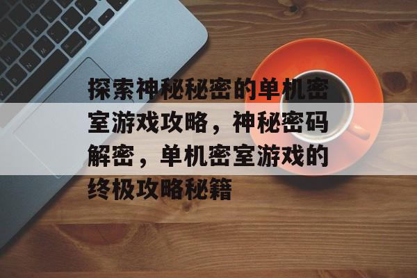 探索神秘秘密的单机密室游戏攻略,神秘密码解密,单机密室游戏的终极攻略秘籍 探索神秘秘密的单机密室游戏攻略,神秘密码解密,单机密室游戏的终极攻略秘籍