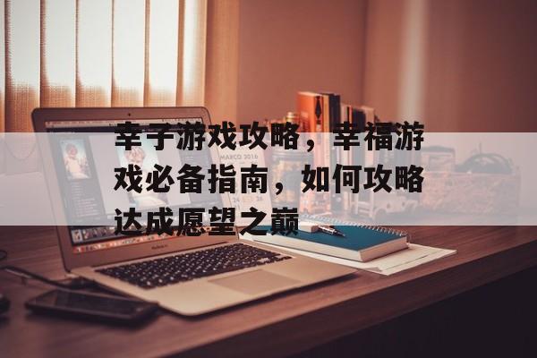 幸子游戏攻略,幸福游戏必备指南,如何攻略达成愿望之巅 幸子游戏攻略,幸福游戏必备指南,如何攻略达成愿望之巅