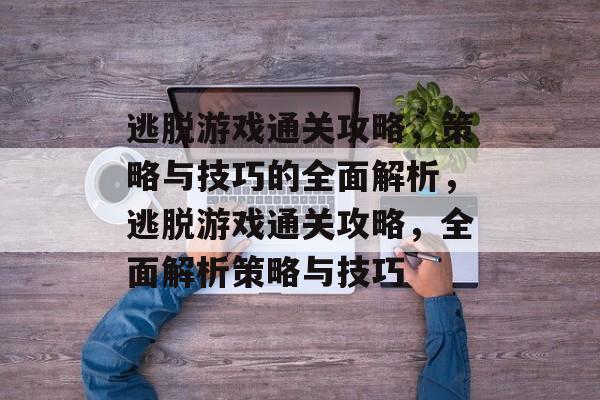 逃脱游戏通关攻略，策略与技巧的全面解析，逃脱游戏通关攻略，全面解析策略与技巧