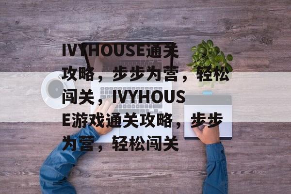 IVYHOUSE通关攻略，步步为营，轻松闯关，IVYHOUSE游戏通关攻略，步步为营，轻松闯关