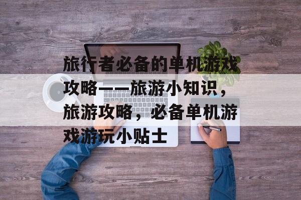 旅行者必备的单机游戏攻略——旅游小知识,旅游攻略,必备单机游戏游玩小贴士 旅行者必备的单机游戏攻略——旅游小知识,旅游攻略,必备单机游戏游玩小贴士