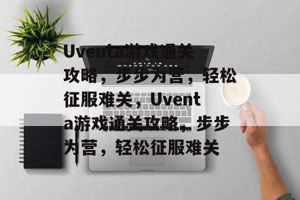 Uventa游戏通关攻略,步步为营,轻松征服难关,Uventa游戏通关攻略,步步为营,轻松征服难关 Uventa游戏通关攻略,步步为营,轻松征服难关,Uventa游戏通关攻略,步步为营,轻松征服难关