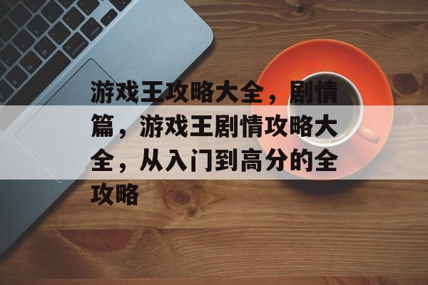 游戏王攻略大全,剧情篇,游戏王剧情攻略大全,从入门到高分的全攻略 游戏王攻略大全,剧情篇,游戏王剧情攻略大全,从入门到高分的全攻略