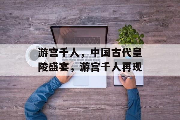 游宫千人，中国古代皇陵盛宴，游宫千人再现