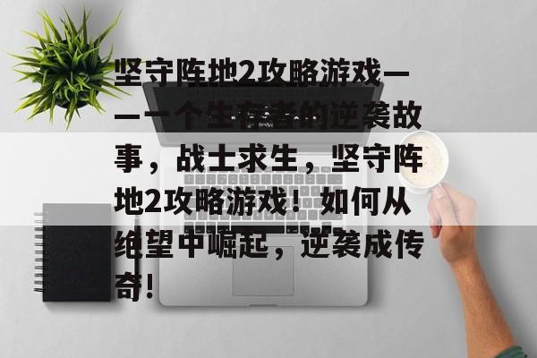 坚守阵地2攻略游戏——一个生存者的逆袭故事,战士求生,坚守阵地2攻略游戏!如何从绝望中崛起,逆袭成传奇! 坚守阵地2攻略游戏——一个生存者的逆袭故事,战士求生,坚守阵地2攻略游戏!如何从绝望中崛起,逆袭成传奇!