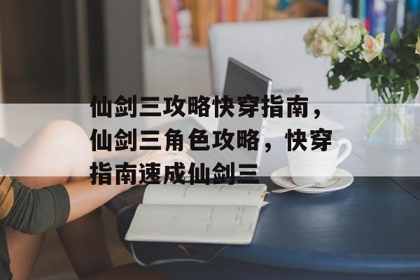 仙剑三攻略快穿指南,仙剑三角色攻略,快穿指南速成仙剑三 仙剑三攻略快穿指南,仙剑三角色攻略,快穿指南速成仙剑三