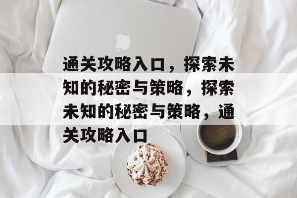 通关攻略入口,探索未知的秘密与策略,探索未知的秘密与策略,通关攻略入口 通关攻略入口,探索未知的秘密与策略,探索未知的秘密与策略,通关攻略入口