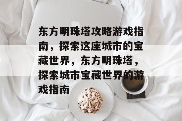 东方明珠塔攻略游戏指南,探索这座城市的宝藏世界,东方明珠塔,探索城市宝藏世界的游戏指南 东方明珠塔攻略游戏指南,探索这座城市的宝藏世界,东方明珠塔,探索城市宝藏世界的游戏指南