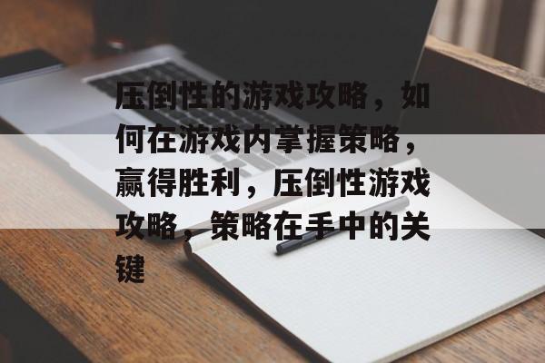 压倒性的游戏攻略,如何在游戏内掌握策略,赢得胜利,压倒性游戏攻略,策略在手中的关键 压倒性的游戏攻略,如何在游戏内掌握策略,赢得胜利,压倒性游戏攻略,策略在手中的关键