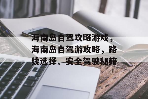 海南岛自驾攻略游戏,海南岛自驾游攻略,路线选择、安全驾驶秘籍 海南岛自驾攻略游戏,海南岛自驾游攻略,路线选择、安全驾驶秘籍