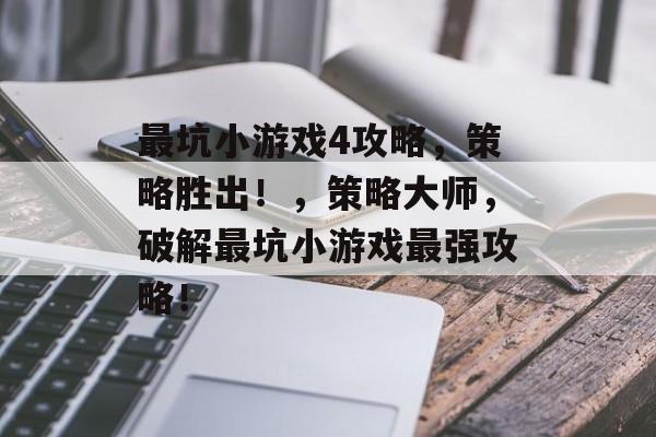 最坑小游戏4攻略，策略胜出！，策略大师，破解最坑小游戏最强攻略！