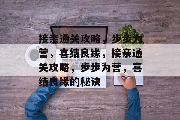 接亲通关攻略,步步为营,喜结良缘,接亲通关攻略,步步为营,喜结良缘的秘诀 接亲通关攻略,步步为营,喜结良缘,接亲通关攻略,步步为营,喜结良缘的秘诀