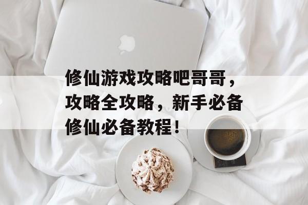 修仙游戏攻略吧哥哥,攻略全攻略,新手必备修仙必备教程! 修仙游戏攻略吧哥哥,攻略全攻略,新手必备修仙必备教程!
