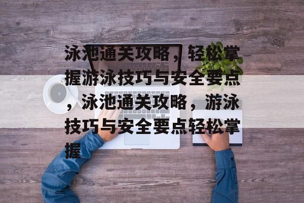泳池通关攻略，轻松掌握游泳技巧与安全要点，泳池通关攻略，游泳技巧与安全要点轻松掌握