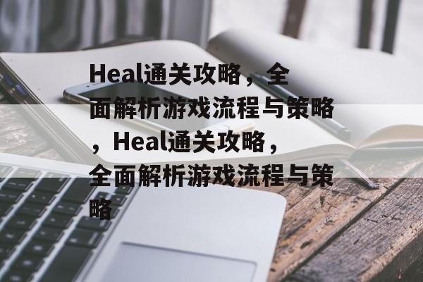 Heal通关攻略，全面解析游戏流程与策略，Heal通关攻略，全面解析游戏流程与策略