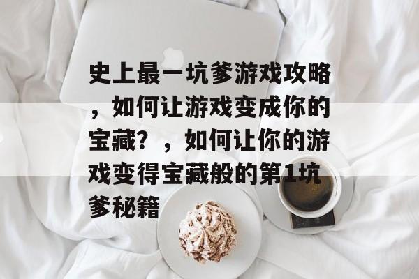 史上最一坑爹游戏攻略，如何让游戏变成你的宝藏？，如何让你的游戏变得宝藏般的第1坑爹秘籍