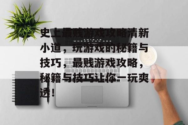史上最贱游戏攻略清新小道,玩游戏的秘籍与技巧,最贱游戏攻略,秘籍与技巧让你一玩爽透! 史上最贱游戏攻略清新小道,玩游戏的秘籍与技巧,最贱游戏攻略,秘籍与技巧让你一玩爽透!
