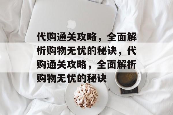 代购通关攻略,全面解析购物无忧的秘诀,代购通关攻略,全面解析购物无忧的秘诀 代购通关攻略,全面解析购物无忧的秘诀,代购通关攻略,全面解析购物无忧的秘诀