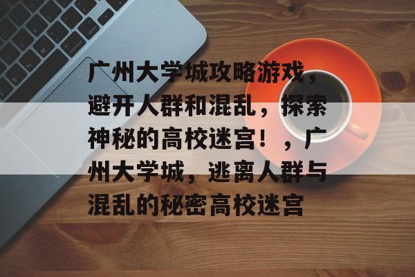 广州大学城攻略游戏，避开人群和混乱，探索神秘的高校迷宫！，广州大学城，逃离人群与混乱的秘密高校迷宫