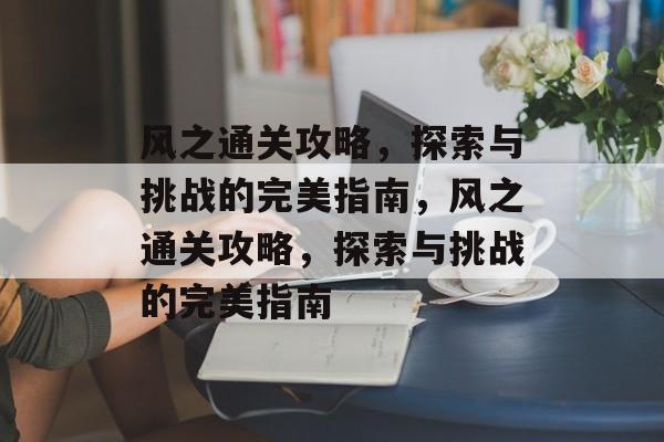 风之通关攻略,探索与挑战的完美指南,风之通关攻略,探索与挑战的完美指南 风之通关攻略,探索与挑战的完美指南,风之通关攻略,探索与挑战的完美指南