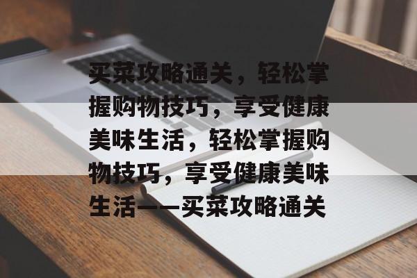 买菜攻略通关,轻松掌握购物技巧,享受健康美味生活,轻松掌握购物技巧,享受健康美味生活——买菜攻略通关 买菜攻略通关,轻松掌握购物技巧,享受健康美味生活,轻松掌握购物技巧,享受健康美味生活——买菜攻略通关