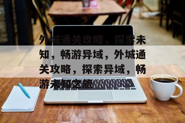 外城通关攻略，探索未知，畅游异域，外城通关攻略，探索异域，畅游未知之旅