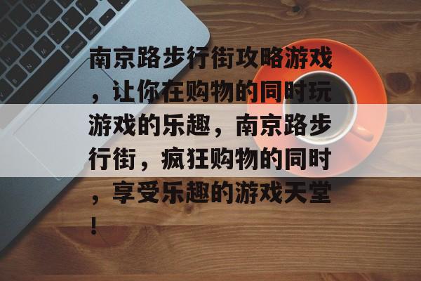 南京路步行街攻略游戏,让你在购物的同时玩游戏的乐趣,南京路步行街,疯狂购物的同时,享受乐趣的游戏天堂! 南京路步行街攻略游戏,让你在购物的同时玩游戏的乐趣,南京路步行街,疯狂购物的同时,享受乐趣的游戏天堂!